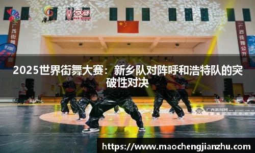 2025世界街舞大赛：新乡队对阵呼和浩特队的突破性对决