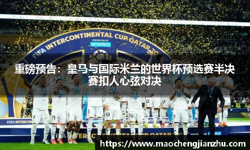 重磅预告：皇马与国际米兰的世界杯预选赛半决赛扣人心弦对决