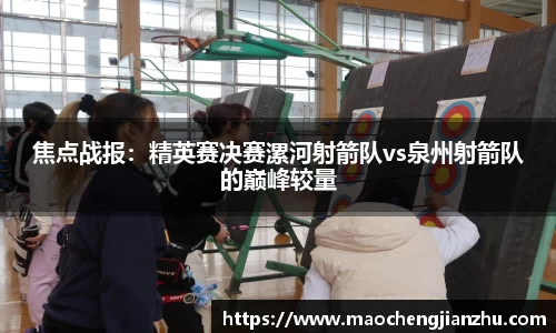 焦点战报：精英赛决赛漯河射箭队vs泉州射箭队的巅峰较量