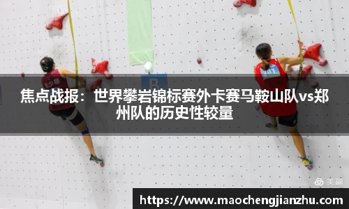 焦点战报：世界攀岩锦标赛外卡赛马鞍山队vs郑州队的历史性较量