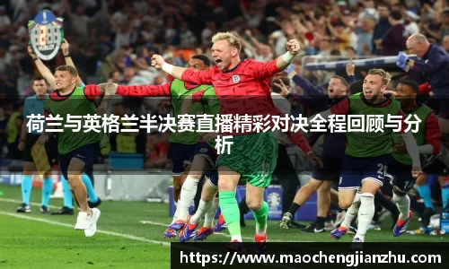 荷兰与英格兰半决赛直播精彩对决全程回顾与分析